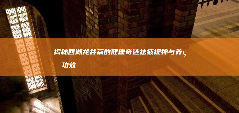 揭秘西湖龙井茶的健康奇迹：祛疲提神与养生功效