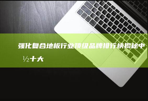 强化复合地板行业顶级品牌排行榜：揭秘中国十大品牌