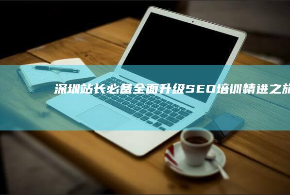 深圳站长必备：全面升级SEO培训精进之旅